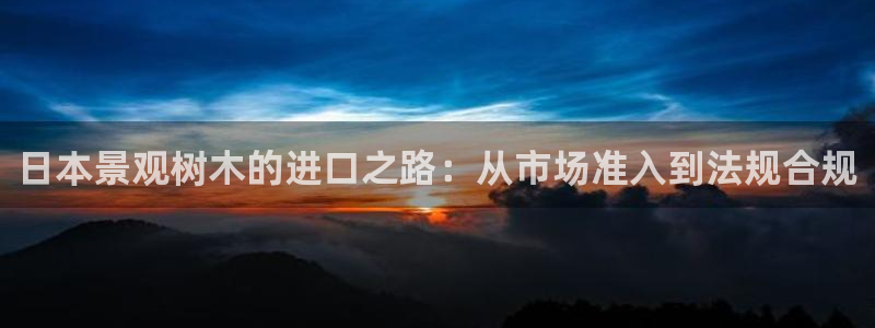 天顺娱乐大量 62562k：日本景观树木的进口之路：从市场准入到法规合规
