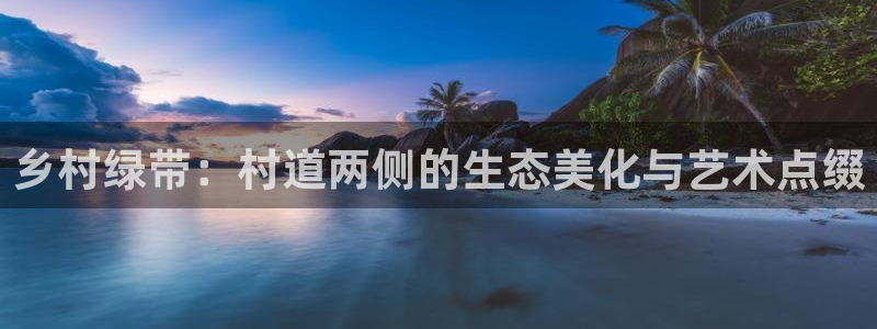 天顺娱乐号72 559：乡村绿带：村道两侧的生态美化与艺术点缀