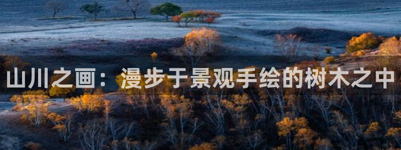 天顺娱乐曰943994：山川之画：漫步于景观手绘的树木之中