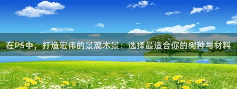 天顺娱乐阝税29999：在PS中，打造宏伟的景观木景：选择最适合你的树种与材料