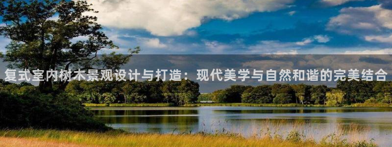 天顺娱乐褚74OOO5：复式室内树木景观设计与打造：现代美学与自然和谐的完美结合