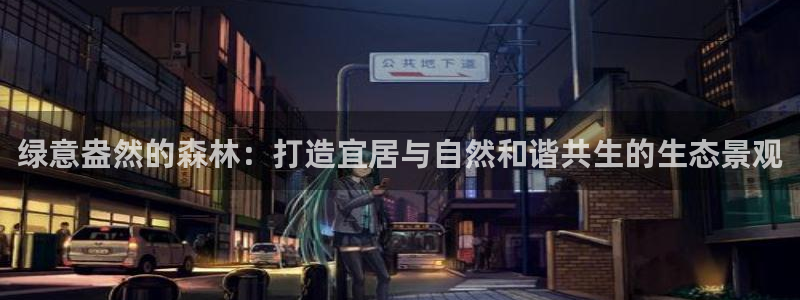 天顺娱乐兽赵秦奋83334j：绿意盎然的森林：打造宜居与自然和谐共生的生态景观